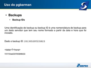 Uso do pgbarman
● Backups
● Backup IDs
Uma identificação de backup ou backup ID é uma nomenclatura de backup para
um dado servidor que tem seu nome formado a partir da data e hora que foi
iniciado.
Dado o backup ID: 20130520T235823
<data>T<hora>
YYYYmmDDTHHMMSS
 