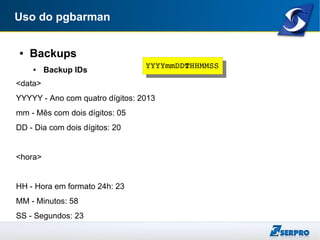 Uso do pgbarman
● Backups
● Backup IDs
<data>
YYYYY - Ano com quatro dígitos: 2013
mm - Mês com dois dígitos: 05
DD - Dia com dois dígitos: 20
<hora>
HH - Hora em formato 24h: 23
MM - Minutos: 58
SS - Segundos: 23
YYYYmmDDTHHMMSSYYYYmmDDTHHMMSS
 