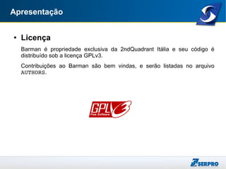 Apresentação
● Licença
Barman é propriedade exclusiva da 2ndQuadrant Itália e seu código é
distribuído sob a licença GPLv3.
Contribuições ao Barman são bem vindas, e serão listadas no arquivo
AUTHORS.
 