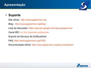 Apresentação
● Suporte
Site oficial: http://www.pgbarman.org
Blog: http://www.pgbarman.org/blog/
Lista de discussão: https://groups.google.com/group/pgbarman
Canal IRC: irc://irc.freenode.net/barman
Suporte de Serviços da 2ndQuadrant
FAQ: http://www.pgbarman.org/FAQ/
Documentação oficial: http://www.pgbarman.org/documentation/
 