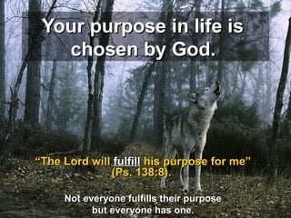 Your purpose in life isYour purpose in life is
chosen by God.chosen by God.
““The Lord willThe Lord will fulfillfulfill his purpose for me”his purpose for me”
(Ps. 138:8).(Ps. 138:8).
Not everyone fulfills their purposeNot everyone fulfills their purpose
but everyone has one.but everyone has one.
 