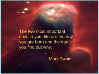 The two most important
days in your life are the day
you are born and the day
you find out why.
Mark Twain
 