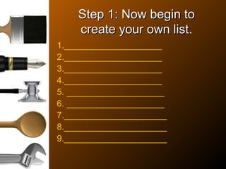 Step 1: Now begin toStep 1: Now begin to
create your own listcreate your own list.
1.____________________
2.____________________
3.____________________
4.____________________
5. ____________________
6. ____________________
7._____________________
8._____________________
9._____________________
 