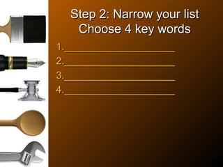 Step 2: Narrow your listStep 2: Narrow your list
Choose 4 key wordsChoose 4 key words
1.____________________1.____________________
2.____________________2.____________________
3.____________________3.____________________
4.____________________4.____________________
 