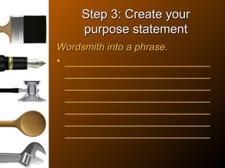 Step 3: Create yourStep 3: Create your
purpose statementpurpose statement
Wordsmith into a phrase.Wordsmith into a phrase.
• __________________________
__________________________
__________________________
__________________________
__________________________
__________________________
__________________________
 
