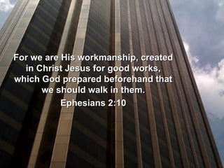 For we are His workmanship, createdFor we are His workmanship, created
in Christ Jesus for good works,in Christ Jesus for good works,
which God prepared beforehand thatwhich God prepared beforehand that
we should walk in them.we should walk in them.
Ephesians 2:10Ephesians 2:10
 