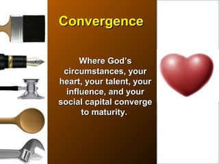 ConvergenceConvergence
Where GodWhere God’s’s
circumstances, yourcircumstances, your
heart, your talent, yourheart, your talent, your
influence, and yourinfluence, and your
social capital convergesocial capital converge
to maturity.to maturity.
 