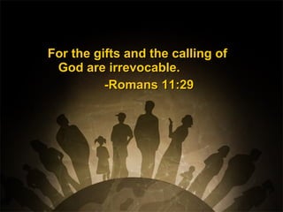 For the gifts and the calling ofFor the gifts and the calling of
God are irrevocable.God are irrevocable.
-Romans 11:29-Romans 11:29
 