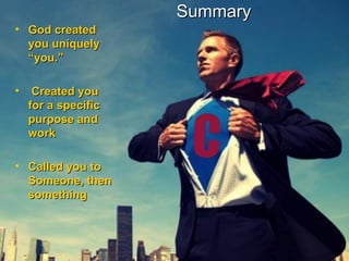 SummarySummary
• God createdGod created
you uniquelyyou uniquely
“you.”“you.”
• Created youCreated you
for a specificfor a specific
purpose andpurpose and
workwork
• Called you toCalled you to
Someone, thenSomeone, then
somethingsomething
 