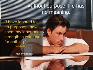 Without purpose, life hasWithout purpose, life has
no meaning.no meaning.
““I have labored toI have labored to
no purpose; I haveno purpose; I have
spent my labor andspent my labor and
strength in vain andstrength in vain and
for nothing.”for nothing.”
Isaiah 49:4Isaiah 49:4
Pain-avoidancePain-avoidance
 