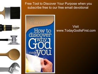 Free Tool to Discover Your Purpose when you
subscribe free to our free email devotional
Visit
www.TodayGodIsFirst.com
 