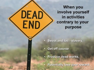 When you
involve yourself
in activities
contrary to your
purpose
• Sweat and toil - slavery.Sweat and toil - slavery.
• Get off courseGet off course
• Produce dead works.Produce dead works.
• Potentially lose your rewardPotentially lose your reward
 
