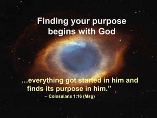 Finding your purpose
begins with God
…everything got started in him and
finds its purpose in him.”
– Colossians 1:16 (Msg)
 