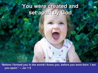 You were created andYou were created and
set apart by Godset apart by God
““Before I formed you in the womb I knew you, before you were born I setBefore I formed you in the womb I knew you, before you were born I set
you apart.” -- Jer 1:5you apart.” -- Jer 1:5
 