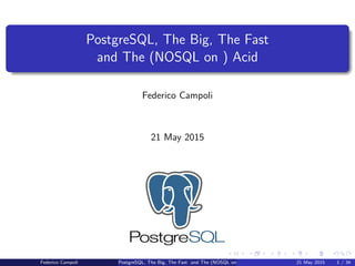 PostgreSQL, The Big, The Fast
and The (NOSQL on ) Acid
Federico Campoli
21 May 2015
Federico Campoli PostgreSQL, The Big, The Fast and The (NOSQL on ) Acid 21 May 2015 1 / 34
 