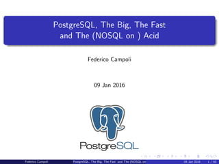 PostgreSQL, The Big, The Fast
and The (NOSQL on ) Acid
Federico Campoli
09 Jan 2016
Federico Campoli PostgreSQL, The Big, The Fast and The (NOSQL on ) Acid 09 Jan 2016 1 / 40
 