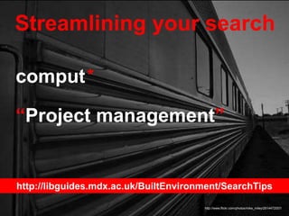 Streamlining your search
http://www.flickr.com/photos/mike_miley/2614472057/
comput*
“Project management”
http://libguides.mdx.ac.uk/BuiltEnvironment/SearchTips
 