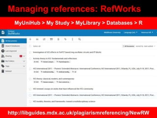 Managing references: RefWorks
http://libguides.mdx.ac.uk/plagiarismreferencing/NewRW
MyUniHub > My Study > MyLibrary > Databases > R
 