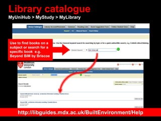 Library catalogue
MyUniHub > MyStudy > MyLibrary
Use to find books on a
subject or search for a
specific book e.g.
Beyond BIM by Briscoe
http://libguides.mdx.ac.uk/BuiltEnvironment/Help
 