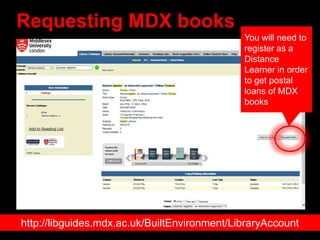 Requesting MDX books
http://libguides.mdx.ac.uk/BuiltEnvironment/LibraryAccount
You will need to
register as a
Distance
Le...