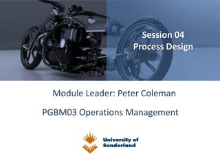 PGBM03 Operations Management
Session 04
Process Design
Module Leader: Peter Coleman
 