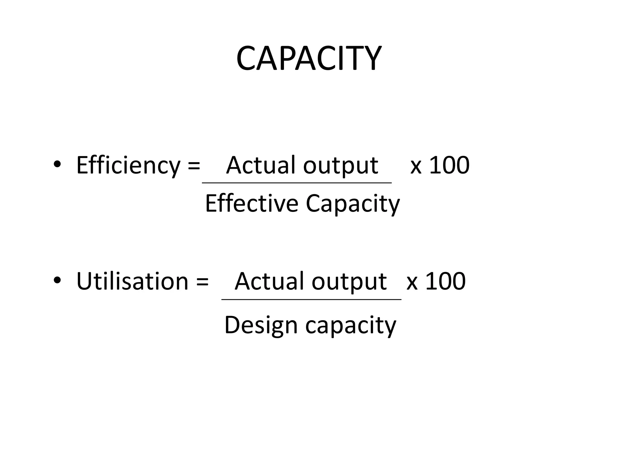 • Efficiency = Actual output x 100
CAPACITY
• Utilisation = Actual output x 100
Design capacity
Effective Capacity
 