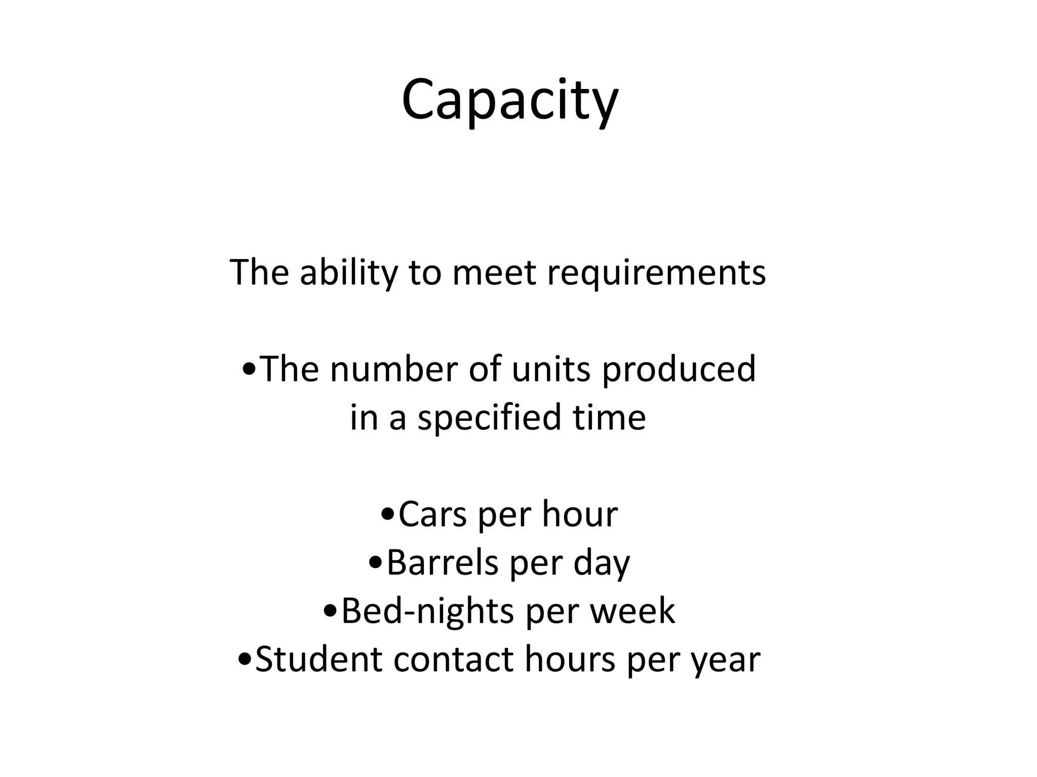 The ability to meet requirements
•The number of units produced
in a specified time
•Cars per hour
•Barrels per day
•Bed-nights per week
•Student contact hours per year
Capacity
 