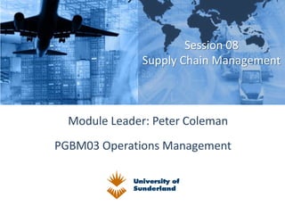 PGBM03 Operations Management
Session 08
Supply Chain Management
Module Leader: Peter Coleman
 