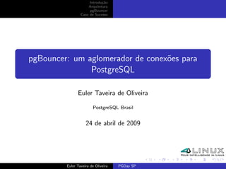 Introdu¸˜o
                             ca
                     Arquitetura
                      pgBouncer
                 Caso de Sucesso




pgBouncer: um aglomerador de conex˜es para
                                  o
               PostgreSQL

               Euler Taveira de Oliveira

                        PostgreSQL Brasil


                    24 de abril de 2009




         Euler Taveira de Oliveira   PGDay SP
 
