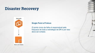 Disaster Recovery
Single Point of Failure
O ponto único de falha é responsável pela
fraqueza de toda a estratégia de DR e por isso
deve ser evitado.
 