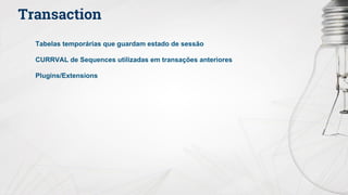 Transaction
Tabelas temporárias que guardam estado de sessão
CURRVAL de Sequences utilizadas em transações anteriores
Plugins/Extensions
 