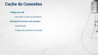 Cache de Conexões
Tráfego de rede
Um ponto a mais na arquitetura
Overhead de iniciar uma conexão
Autenticação
Criação de processo no servidor
 