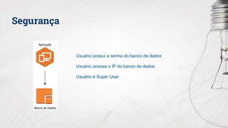 Segurança
Usuário possui a senha do banco de dados
Usuário acessa o IP do banco de dados
Usuário é Super User
 