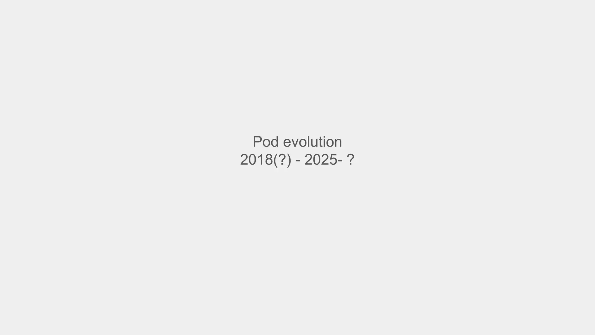 Pod evolution
2018(?) - 2025- ?
 