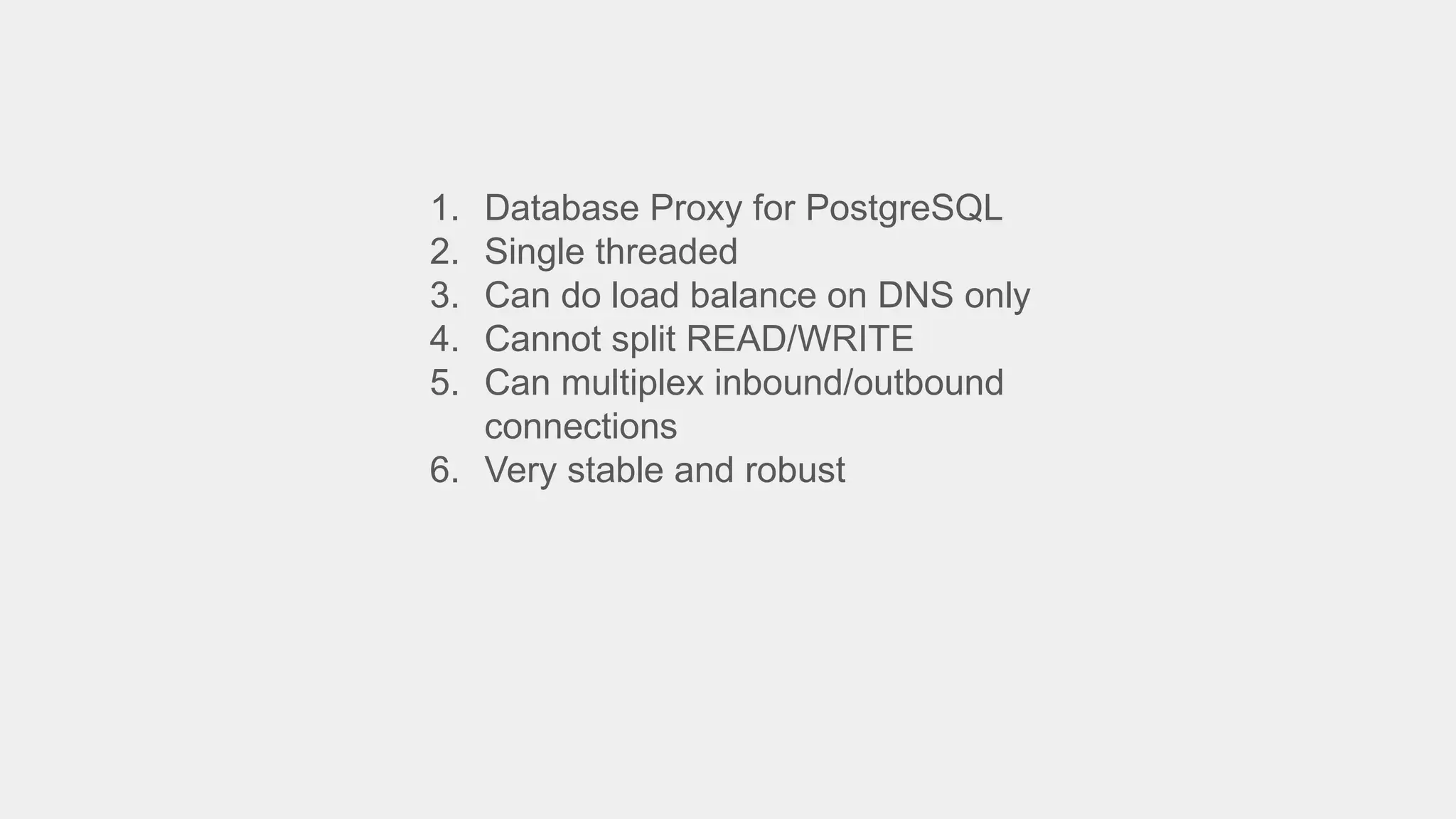 1. Database Proxy for PostgreSQL
2. Single threaded
3. Can do load balance on DNS only
4. Cannot split READ/WRITE
5. Can multiplex inbound/outbound
connections
6. Very stable and robust
 