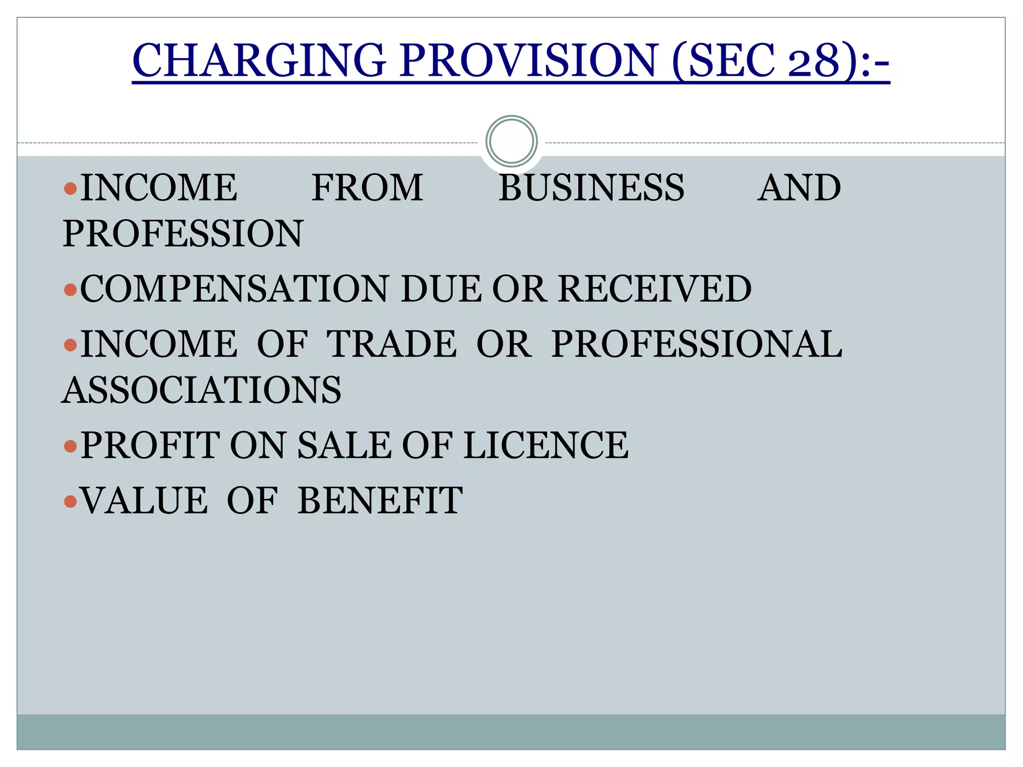 CHARGING PROVISION (SEC 28):-
INCOME FROM BUSINESS AND
PROFESSION
COMPENSATION DUE OR RECEIVED
INCOME OF TRADE OR PROFESSIONAL
ASSOCIATIONS
PROFIT ON SALE OF LICENCE
VALUE OF BENEFIT
 