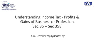 Understanding Income Tax - Profits &
Gains of Business or Profession
[Sec 35 – Sec 35E]
CA. Divakar Vijayasarathy
 