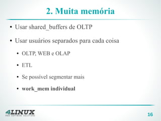16
2. Muita memória
● Usar shared_buffers de OLTP
● Usar usuários separados para cada coisa
● OLTP, WEB e OLAP
● ETL
● Se possível segmentar mais
● work_mem individual
 