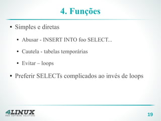 19
4. Funções
● Simples e diretas
● Abusar - INSERT INTO foo SELECT...
● Cautela - tabelas temporárias
● Evitar – loops
● Preferir SELECTs complicados ao invés de loops
 