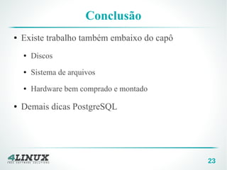 23
Conclusão
● Existe trabalho também embaixo do capô
● Discos
● Sistema de arquivos
● Hardware bem comprado e montado
● Demais dicas PostgreSQL
 