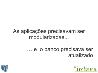 As aplicações precisavam ser
       modularizadas...

     … e o banco precisava ser
                    atualizado
 