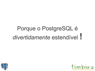 Porque o PostgreSQL é
divertidamente estendível !
 