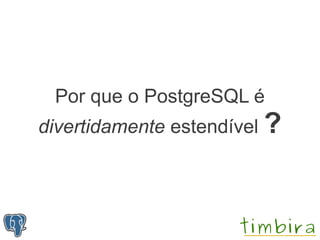 Por que o PostgreSQL é
divertidamente estendível ?
 