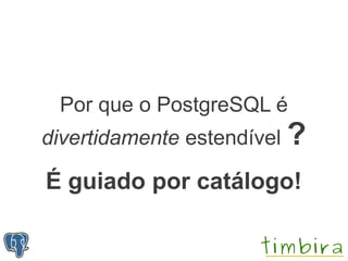 Por que o PostgreSQL é
divertidamente estendível ?

É guiado por catálogo!
 