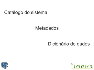 Catálogo do sistema


             Metadados


                      Dicionário de dados
 