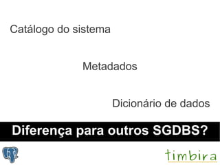 Catálogo do sistema


             Metadados


                      Dicionário de dados

Diferença para outros SGDBS?
 