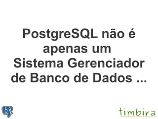 PostgreSQL não é
     apenas um
Sistema Gerenciador
de Banco de Dados ...
 