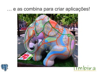 … e as combina para criar aplicações!
 