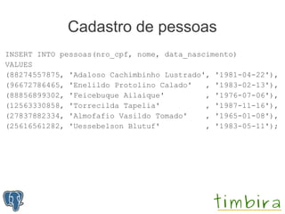 Cadastro de pessoas
INSERT INTO pessoas(nro_cpf, nome, data_nascimento)
VALUES
(88274557875, 'Adaloso Cachimbinho Lustrado', '1981-04-22'),
(96672786465, 'Enelildo Protolino Calado'   , '1983-02-13'),
(88856899302, 'Feicebuque Ailaique'         , '1976-07-06'),
(12563330858, 'Torrecilda Tapelia'          , '1987-11-16'),
(27837882334, 'Almofafio Vasildo Tomado'    , '1965-01-08'),
(25616561282, 'Uessebelson Blutuf'          , '1983-05-11');
 