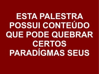 ESTA PALESTRA
 POSSUI CONTEÚDO
QUE PODE QUEBRAR
     CERTOS
 PARADÍGMAS SEUS
 